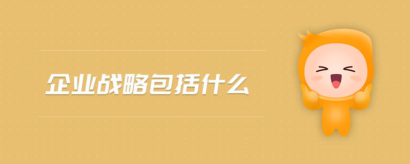 企业战略涵盖的核心要素及企业管理实践